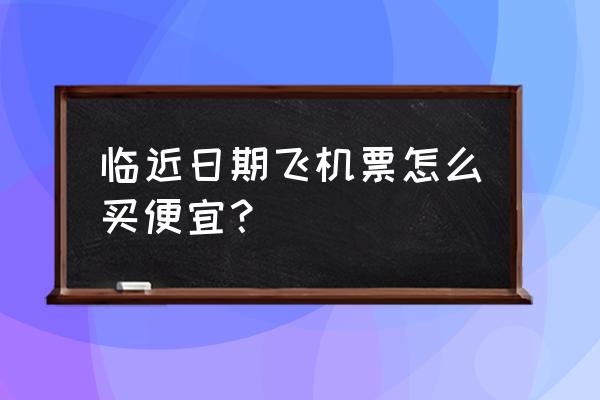 如何买廉价的国际机票 临近日期飞机票怎么买便宜？