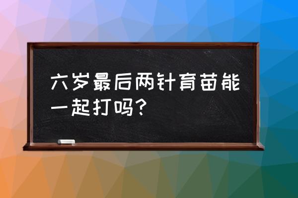 一岁以内的育苗方法 六岁最后两针育苗能一起打吗？