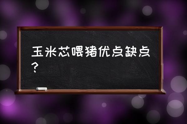 玉米的营养特点有什么 玉米芯喂猪优点缺点？