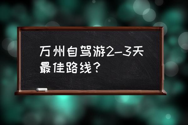 酉阳旅游攻略二日游 万州自驾游2-3天最佳路线？