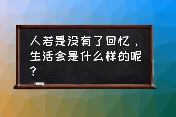 我的次元怎么生成回忆 人若是没有了回忆，生活会是什么样的呢？