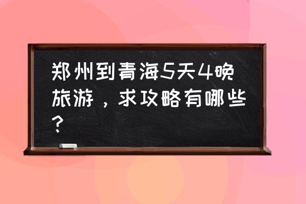 2020郑州到青海湖沿途自驾游攻略 郑州到青海5天4晚旅游，求攻略有哪些？