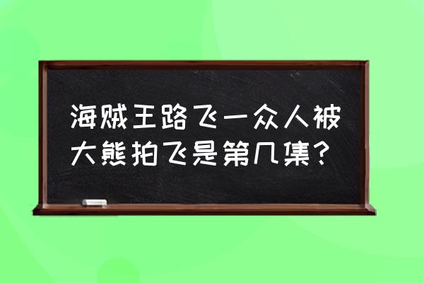 路飞说谁先躲谁是垃圾是哪一集 海贼王路飞一众人被大熊拍飞是第几集？