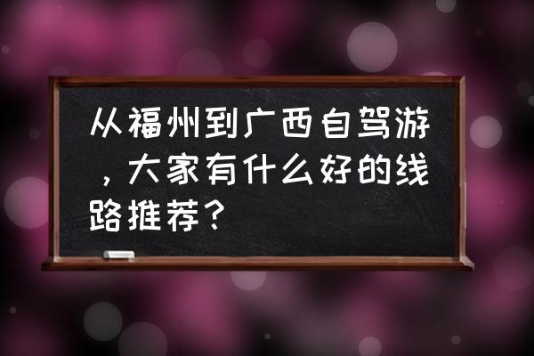 广西自驾一日游推荐 从福州到广西自驾游，大家有什么好的线路推荐？