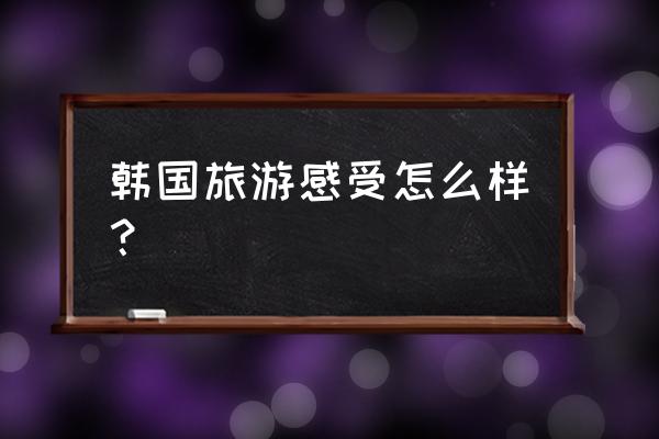 韩国几月份适合旅游 韩国旅游感受怎么样？