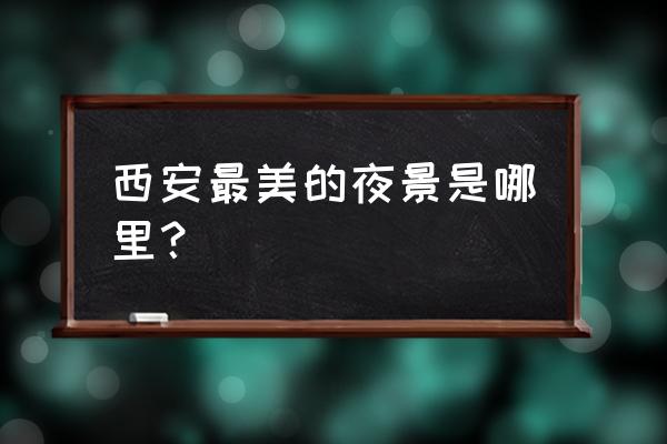 西安附近目前最火网红景点 西安最美的夜景是哪里？