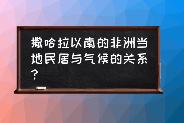 撒哈拉以南非洲气候分布及原因 撒哈拉以南的非洲当地民居与气候的关系？