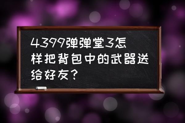 弹弹堂3教程 4399弹弹堂3怎样把背包中的武器送给好友？