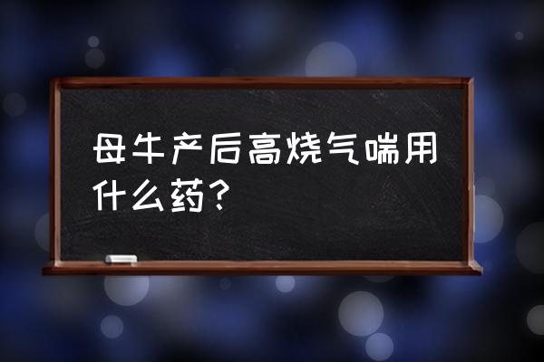 樟脑磺酸钠主治 母牛产后高烧气喘用什么药？