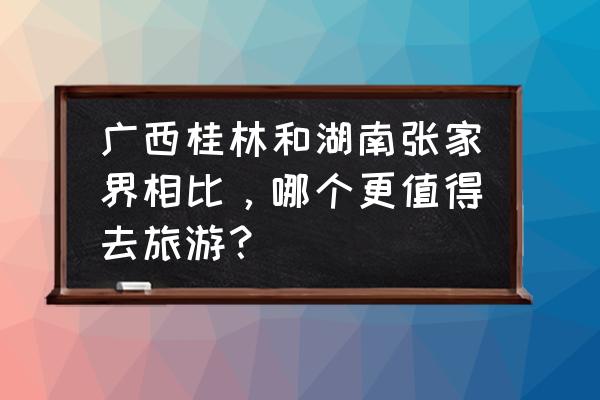 湖南自驾游去张家界攻略路线图 广西桂林和湖南张家界相比，哪个更值得去旅游？