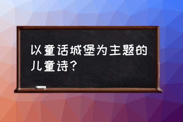 童话城堡在哪里 以童话城堡为主题的儿童诗？