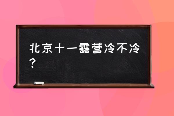 北京野外露营最佳地点在哪 北京十一露营冷不冷？