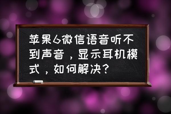 苹果耳机关闭微信通知声音 苹果6微信语音听不到声音，显示耳机模式，如何解决？