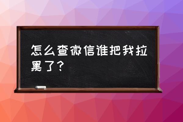 怎么查看自己被微信好友拉黑名单 怎么查微信谁把我拉黑了？