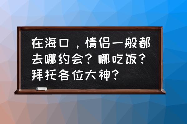 海口情侣攻略 在海口，情侣一般都去哪约会？哪吃饭？拜托各位大神？