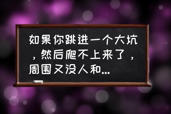 水泥墙不钉钉子怎么挂绳子 如果你跳进一个大坑，然后爬不上来了，周围又没人和绳子，你怎么办？