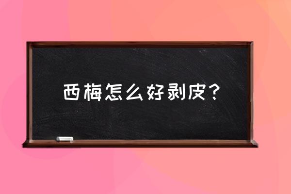 西梅为啥打不开了 西梅怎么好剥皮？