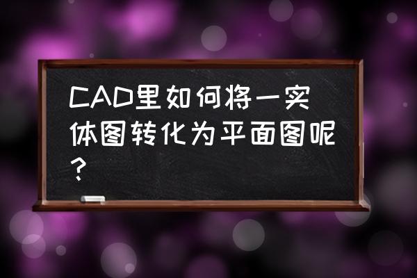 灰度图弧形如何改成平面图 CAD里如何将一实体图转化为平面图呢？