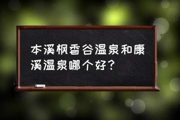 本溪枫香谷温泉度假酒店门票价格 本溪枫香谷温泉和康溪温泉哪个好？