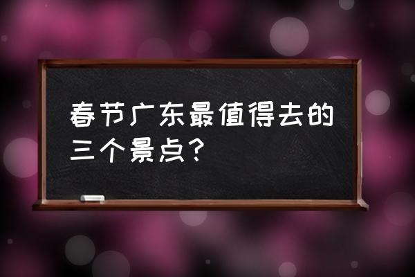 清流旅游必去十大景点 春节广东最值得去的三个景点？