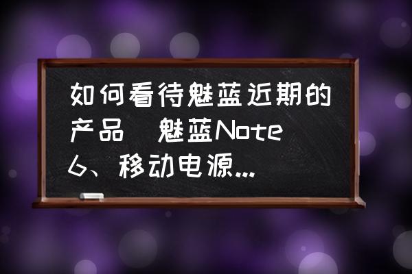 航海王热血航线烈焰对决万众瞩目 如何看待魅蓝近期的产品（魅蓝Note6、移动电源、耳机等）疯狂推出各种配色？