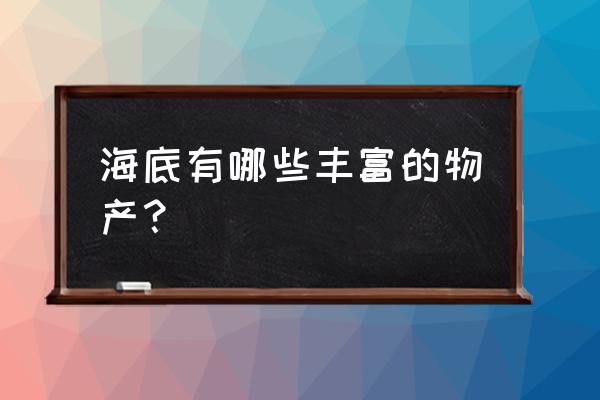 海底蕴藏着哪些丰富的物产 海底有哪些丰富的物产？