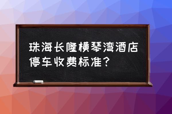 珠海长隆海洋王国附近免费停车 珠海长隆横琴湾酒店停车收费标准？