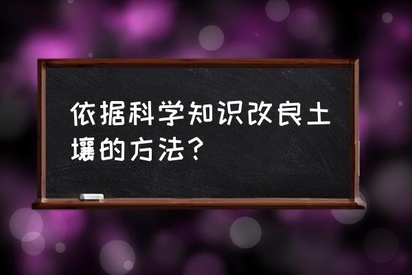 高标准农田土壤改良有几种方法 依据科学知识改良土壤的方法？