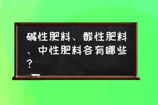 怎样辨别有机肥呈碱性还是酸性 碱性肥料、酸性肥料、中性肥料各有哪些？