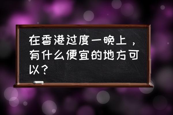 香港住一晚最便宜多少 在香港过度一晚上，有什么便宜的地方可以？