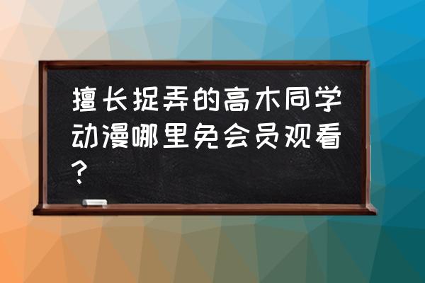 在爱奇艺里免费看的无女主动漫 擅长捉弄的高木同学动漫哪里免会员观看？