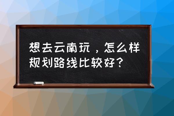 云南旅游最详细攻略最佳线路 想去云南玩，怎么样规划路线比较好？