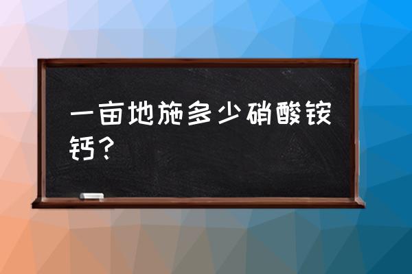 硝酸铵钙一亩地用多少 一亩地施多少硝酸铵钙？