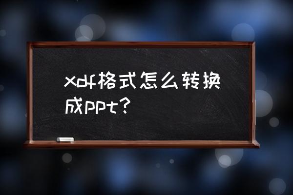 如何把xdf格式文档转换为word文档 xdf格式怎么转换成ppt？