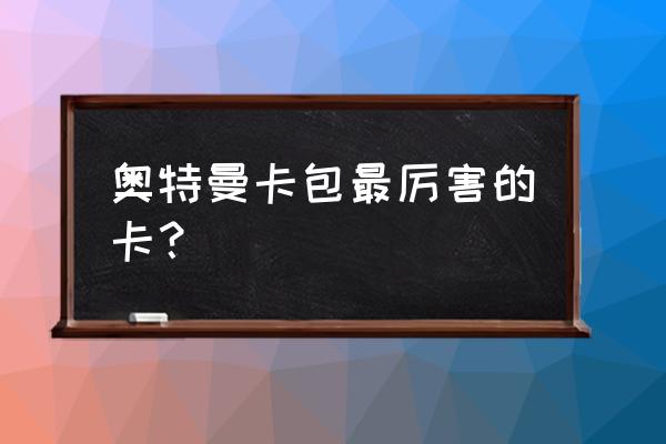 奥特曼卡片什么卡最厉害 奥特曼卡包最厉害的卡？