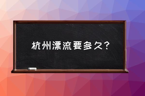 杭州十大漂流刺激排名 杭州漂流要多久？