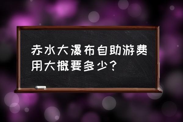 赤水大瀑布景区官网预约门票 赤水大瀑布自助游费用大概要多少？