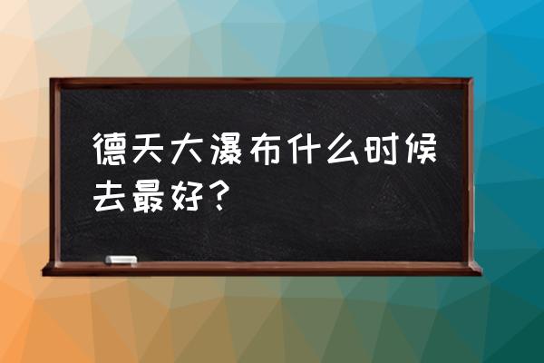 广西德天瀑布对自由行开放吗 德天大瀑布什么时候去最好？