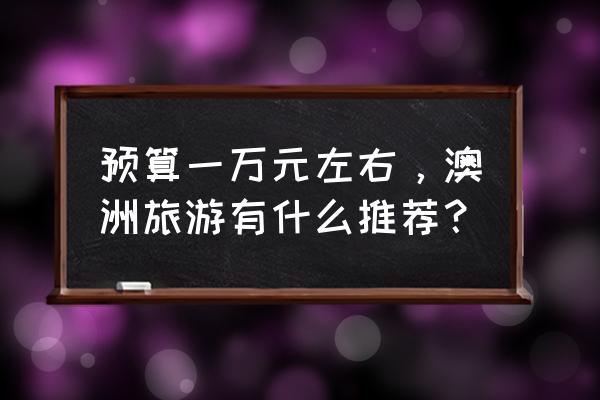 澳洲旅游攻略必去景点排行榜 预算一万元左右，澳洲旅游有什么推荐？