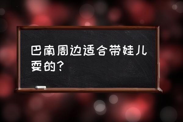 重庆最值得去的20个小镇 巴南周边适合带娃儿耍的？