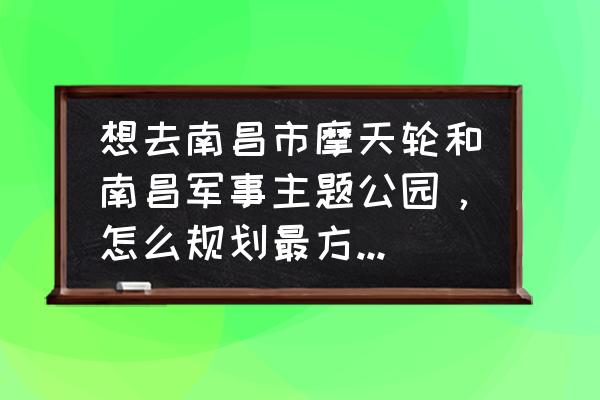 主题公园拟解决的主要问题 想去南昌市摩天轮和南昌军事主题公园，怎么规划最方便的路线呢？