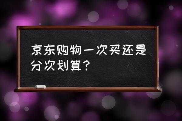 京东自营商品怎样买最便宜 京东购物一次买还是分次划算？