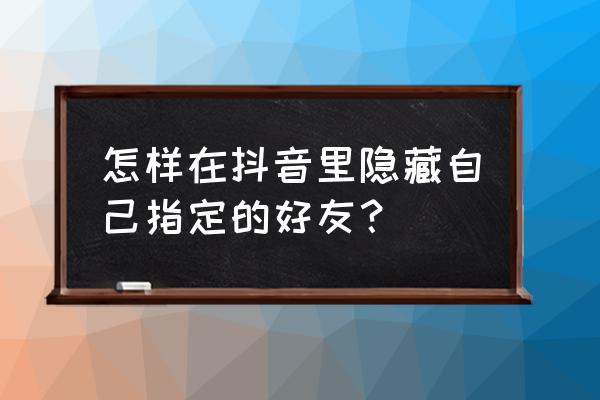 通讯录仅聊天好友这一项怎么去掉 怎样在抖音里隐藏自己指定的好友？