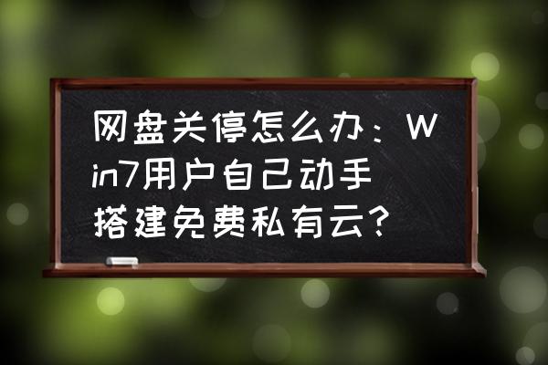 云商铺小程序要多少钱 网盘关停怎么办：Win7用户自己动手搭建免费私有云？