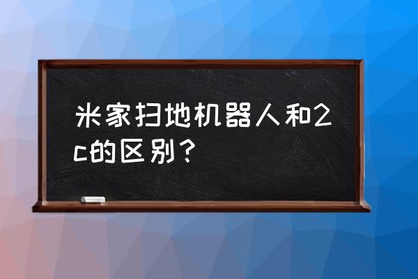 扫地机器人分为几大类 米家扫地机器人和2c的区别？