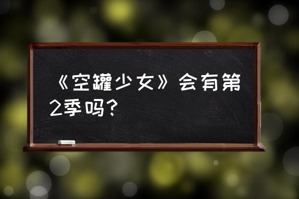 空罐少女大结局 《空罐少女》会有第2季吗？