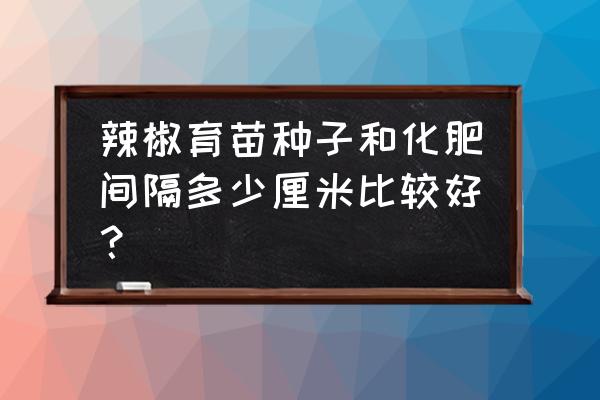 辣椒育苗用什么肥料 辣椒育苗种子和化肥间隔多少厘米比较好？