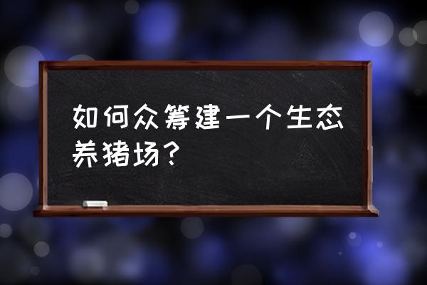 如何成为花小猪推广商 如何众筹建一个生态养猪场？