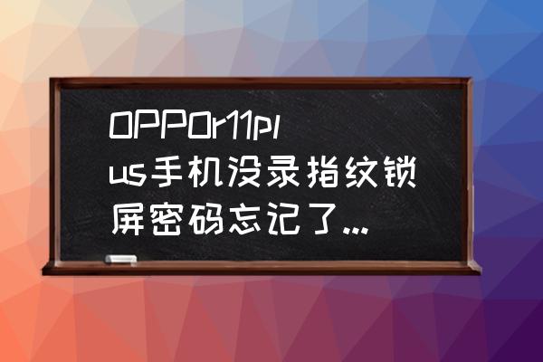 oppor11plus手机怎么录制屏幕 OPPOr11plus手机没录指纹锁屏密码忘记了怎么办？