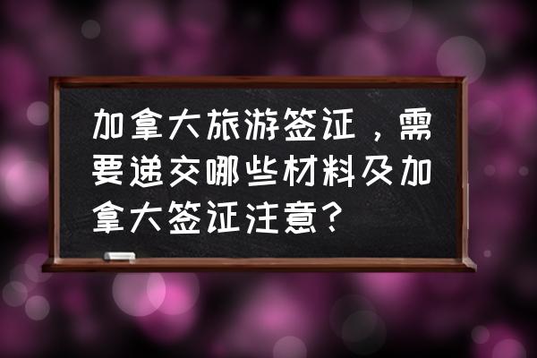 加拿大签证官网中文版 加拿大旅游签证，需要递交哪些材料及加拿大签证注意？